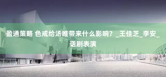 盈通策略 色戒给汤唯带来什么影响？_王佳芝_李安_话剧表演