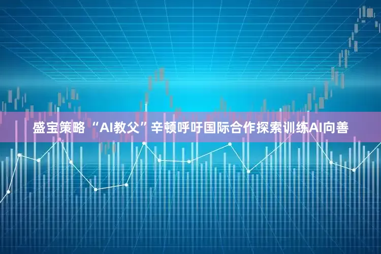 盛宝策略 “AI教父”辛顿呼吁国际合作探索训练AI向善