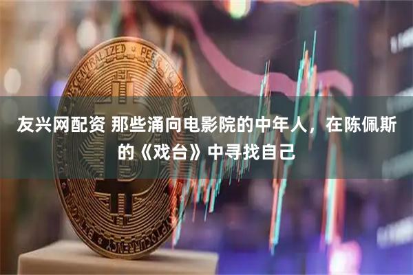友兴网配资 那些涌向电影院的中年人，在陈佩斯的《戏台》中寻找自己