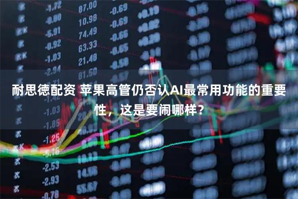 耐思徳配资 苹果高管仍否认AI最常用功能的重要性，这是要闹哪样？