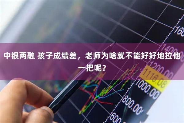 中银两融 孩子成绩差，老师为啥就不能好好地拉他一把呢？