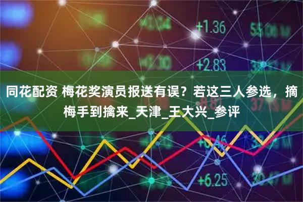 同花配资 梅花奖演员报送有误？若这三人参选，摘梅手到擒来_天津_王大兴_参评