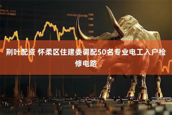 荆叶配资 怀柔区住建委调配50名专业电工入户检修电路