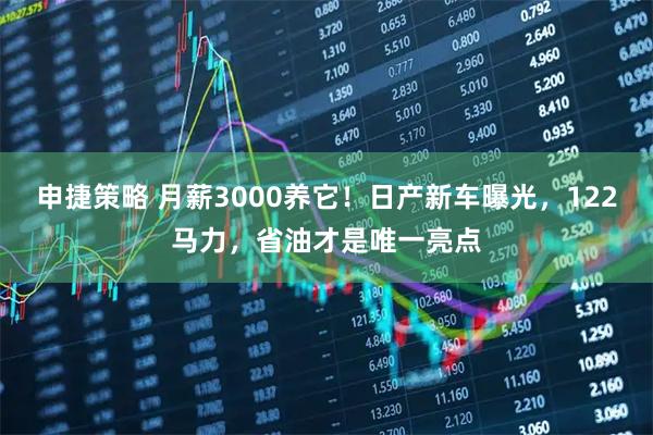 申捷策略 月薪3000养它！日产新车曝光，122马力，省油才是唯一亮点