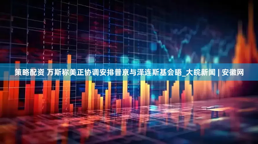 策略配资 万斯称美正协调安排普京与泽连斯基会晤_大皖新闻 | 安徽网