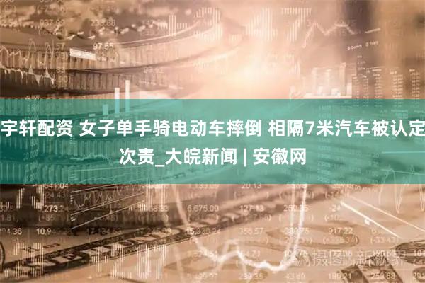 宇轩配资 女子单手骑电动车摔倒 相隔7米汽车被认定次责_大皖新闻 | 安徽网