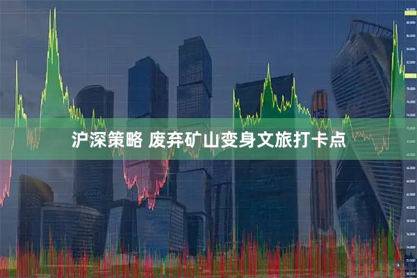 沪深策略 废弃矿山变身文旅打卡点