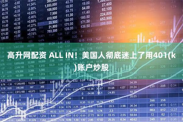 高升网配资 ALL IN！美国人彻底迷上了用401(k)账户炒股