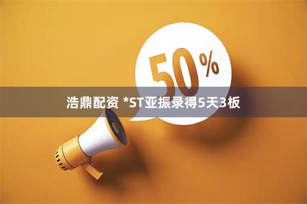 浩鼎配资 *ST亚振录得5天3板