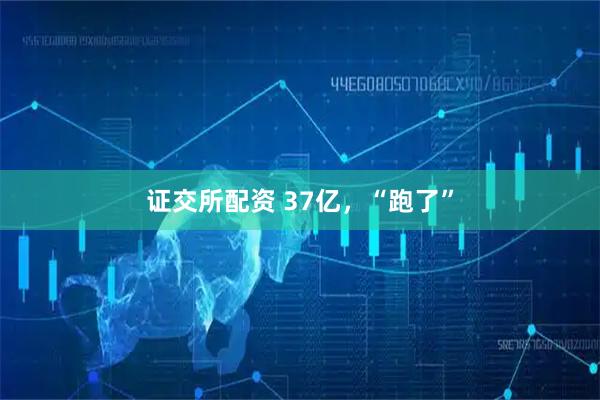 证交所配资 37亿，“跑了”