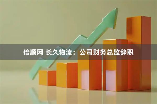 倍顺网 长久物流：公司财务总监辞职