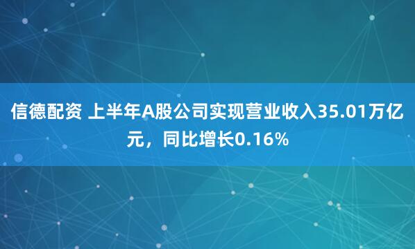 信德配资 上半年A股公司实现营业收入35.01万亿元，同比增长0.16%