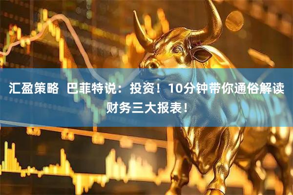 汇盈策略  巴菲特说：投资！10分钟带你通俗解读财务三大报表！