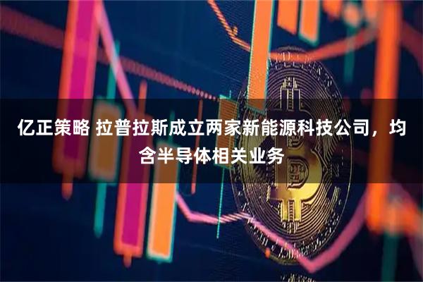 亿正策略 拉普拉斯成立两家新能源科技公司，均含半导体相关业务