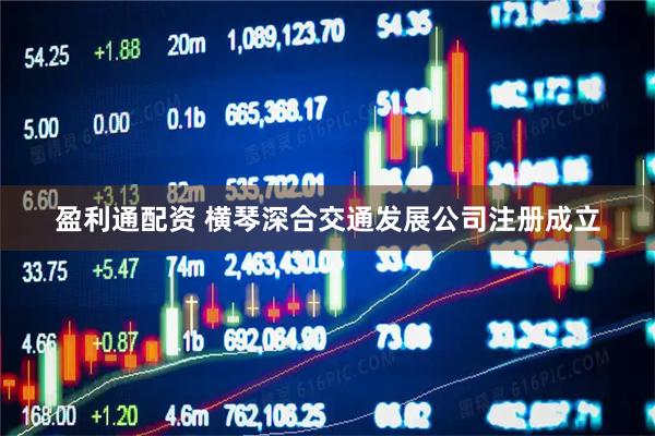 盈利通配资 横琴深合交通发展公司注册成立