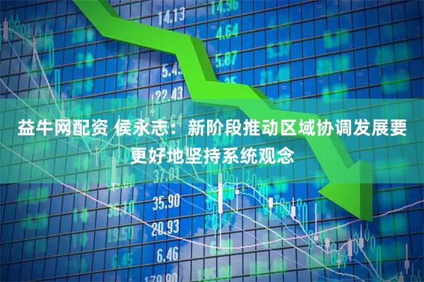 益牛网配资 侯永志：新阶段推动区域协调发展要更好地坚持系统观念
