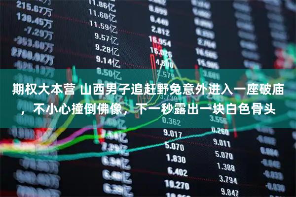 期权大本营 山西男子追赶野兔意外进入一座破庙，不小心撞倒佛像，下一秒露出一块白色骨头