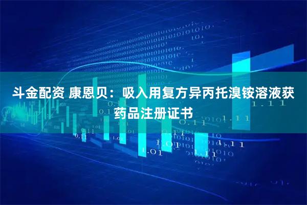 斗金配资 康恩贝：吸入用复方异丙托溴铵溶液获药品注册证书