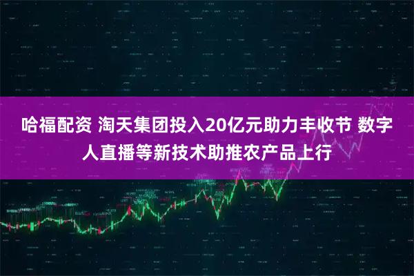 哈福配资 淘天集团投入20亿元助力丰收节 数字人直播等新技术助推农产品上行