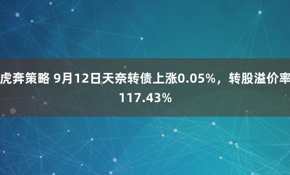 虎奔策略 9月12日天奈转债上涨0.05%，转股溢价率117.43%