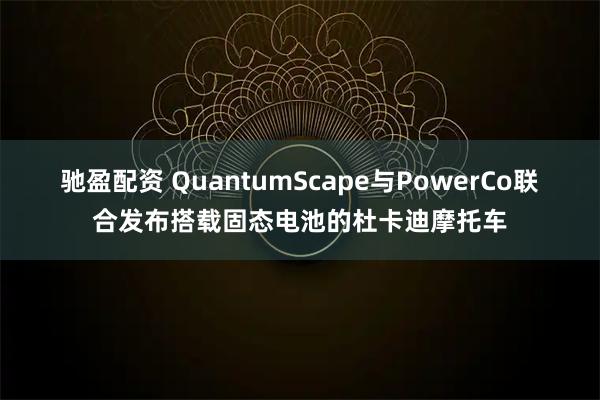 驰盈配资 QuantumScape与PowerCo联合发布搭载固态电池的杜卡迪摩托车
