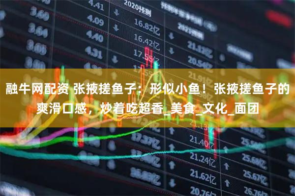 融牛网配资 张掖搓鱼子：形似小鱼！张掖搓鱼子的爽滑口感，炒着吃超香_美食_文化_面团