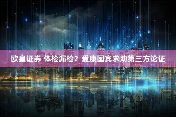 欧皇证券 体检漏检？爱康国宾求助第三方论证