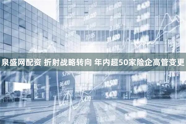 泉盛网配资 折射战略转向 年内超50家险企高管变更