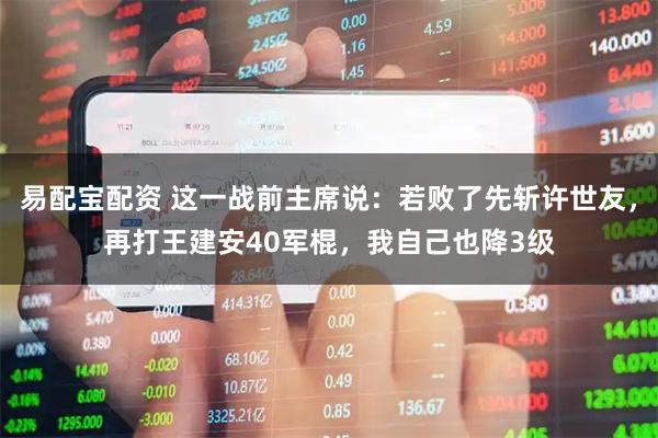 易配宝配资 这一战前主席说：若败了先斩许世友，再打王建安40军棍，我自己也降3级