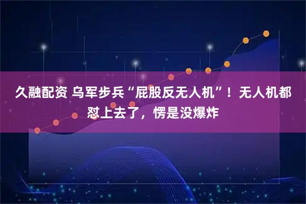 久融配资 乌军步兵“屁股反无人机”！无人机都怼上去了，愣是没爆炸