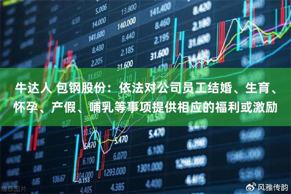 牛达人 包钢股份：依法对公司员工结婚、生育、怀孕、产假、哺乳等事项提供相应的福利或激励