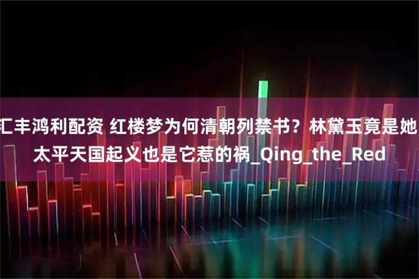 汇丰鸿利配资 红楼梦为何清朝列禁书？林黛玉竟是她，太平天国起义也是它惹的祸_Qing_the_Red