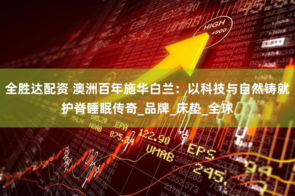 全胜达配资 澳洲百年施华白兰：以科技与自然铸就护脊睡眠传奇_品牌_床垫_全球
