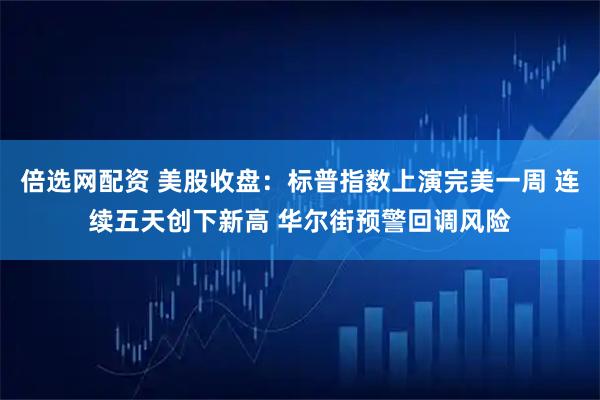 倍选网配资 美股收盘：标普指数上演完美一周 连续五天创下新高 华尔街预警回调风险