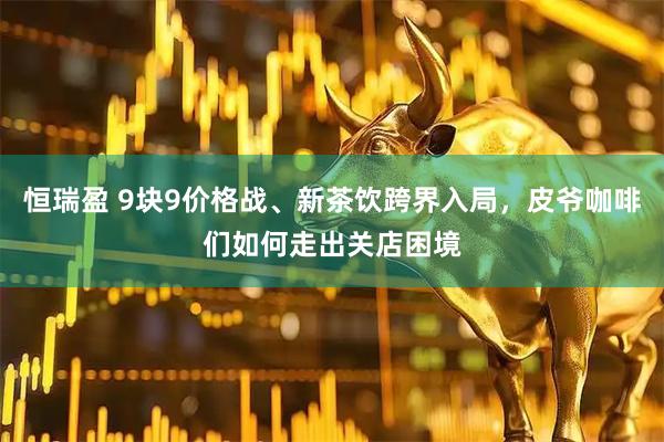 恒瑞盈 9块9价格战、新茶饮跨界入局，皮爷咖啡们如何走出关店困境