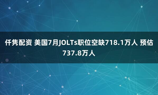 仟隽配资 美国7月JOLTs职位空缺718.1万人 预估737.8万人