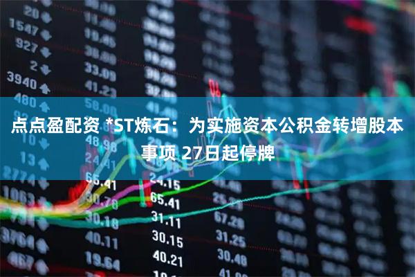 点点盈配资 *ST炼石：为实施资本公积金转增股本事项 27日起停牌