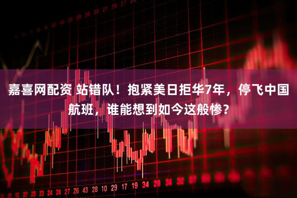 嘉喜网配资 站错队！抱紧美日拒华7年，停飞中国航班，谁能想到如今这般惨？