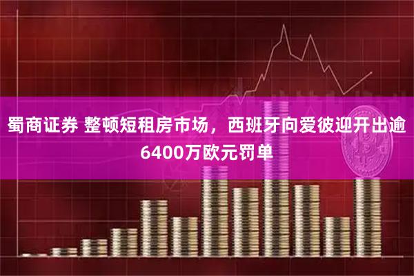 蜀商证券 整顿短租房市场，西班牙向爱彼迎开出逾6400万欧元罚单
