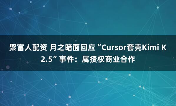 聚富人配资 月之暗面回应“Cursor套壳Kimi K2.5”事件：属授权商业合作