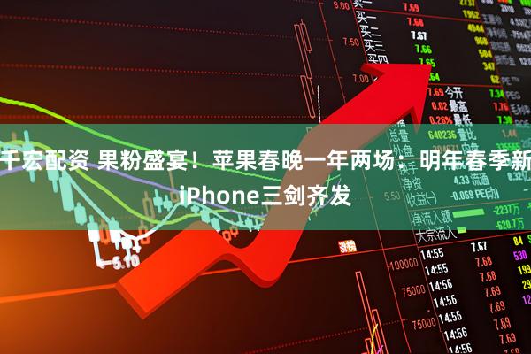 千宏配资 果粉盛宴！苹果春晚一年两场：明年春季新iPhone三剑齐发
